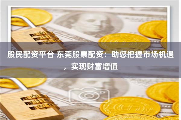 股民配资平台 东莞股票配资：助您把握市场机遇，实现财富增值