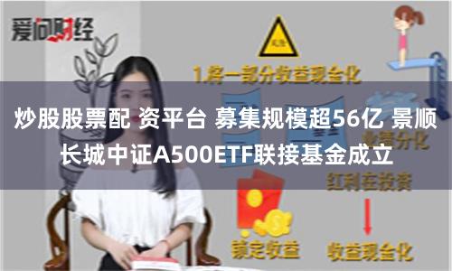 炒股股票配 资平台 募集规模超56亿 景顺长城中证A500ETF联接基金成立
