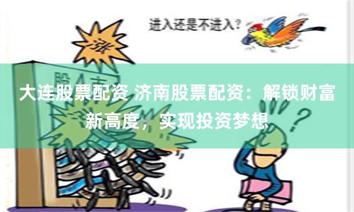 大连股票配资 济南股票配资：解锁财富新高度，实现投资梦想