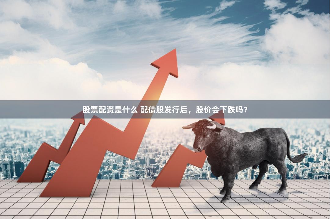 股票配资是什么 配债股发行后，股价会下跌吗？