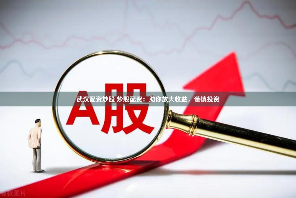 武汉配资炒股 炒股配资：助你放大收益，谨慎投资
