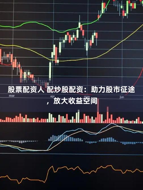 股票配资人 配炒股配资：助力股市征途，放大收益空间
