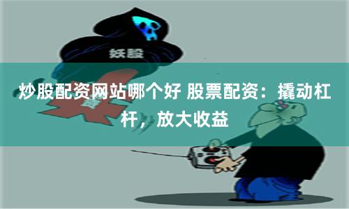 炒股配资网站哪个好 股票配资：撬动杠杆，放大收益