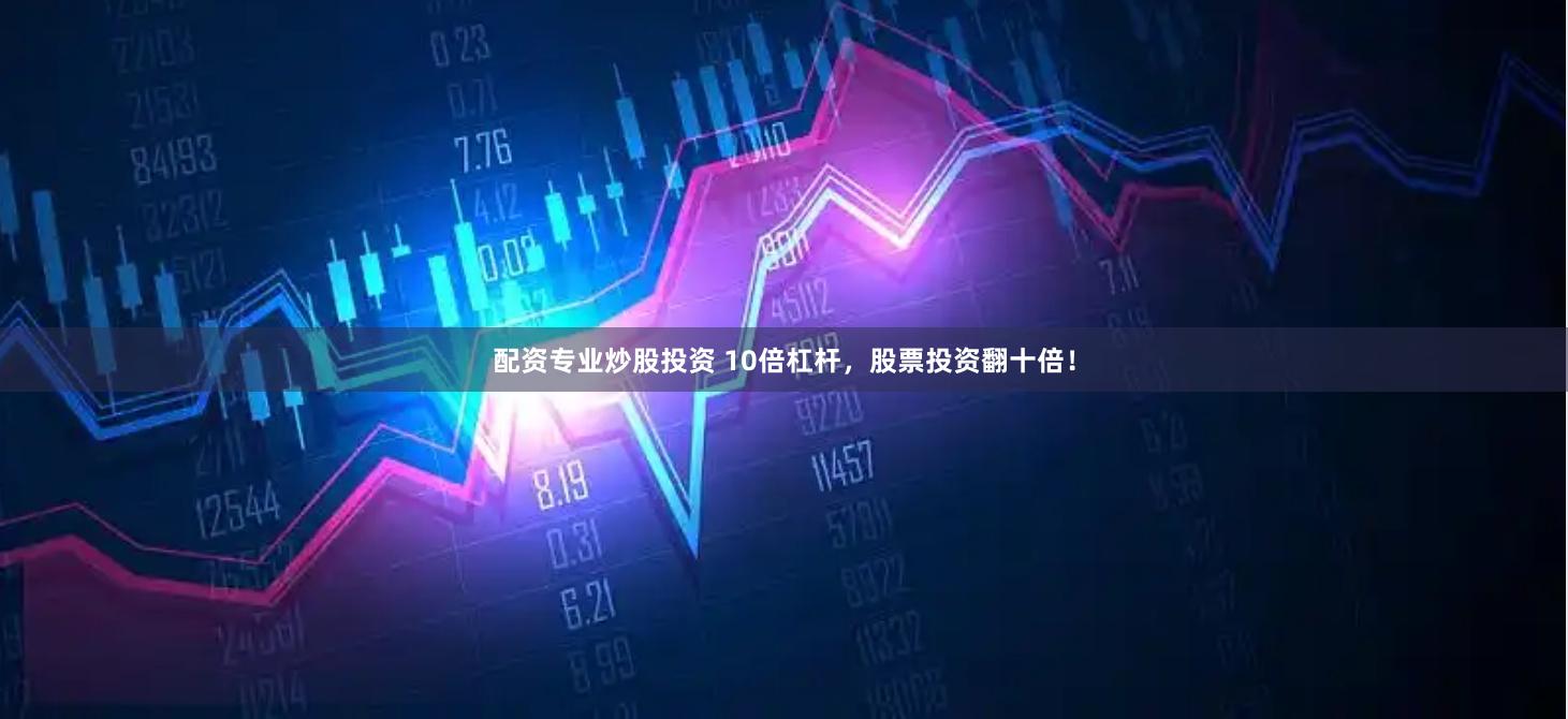 配资专业炒股投资 10倍杠杆，股票投资翻十倍！