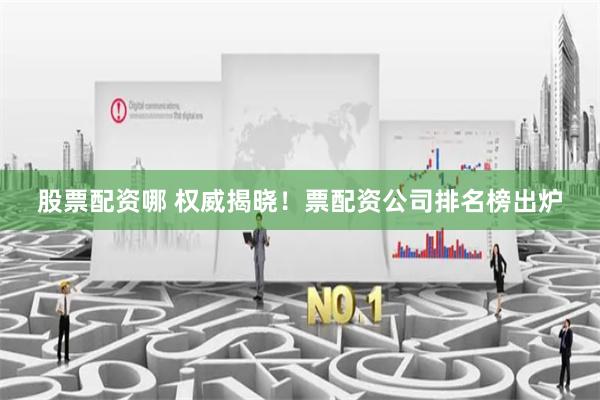 股票配资哪 权威揭晓！票配资公司排名榜出炉
