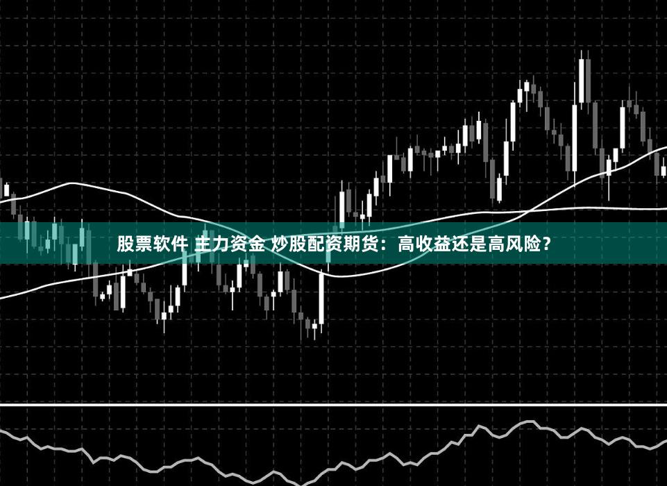 股票软件 主力资金 炒股配资期货：高收益还是高风险？