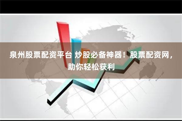 泉州股票配资平台 炒股必备神器！股票配资网，助你轻松获利