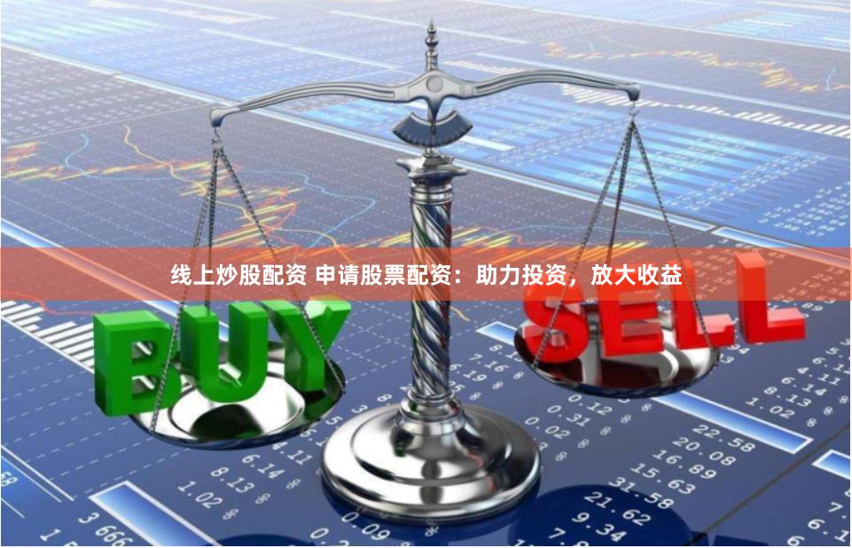 线上炒股配资 申请股票配资：助力投资，放大收益