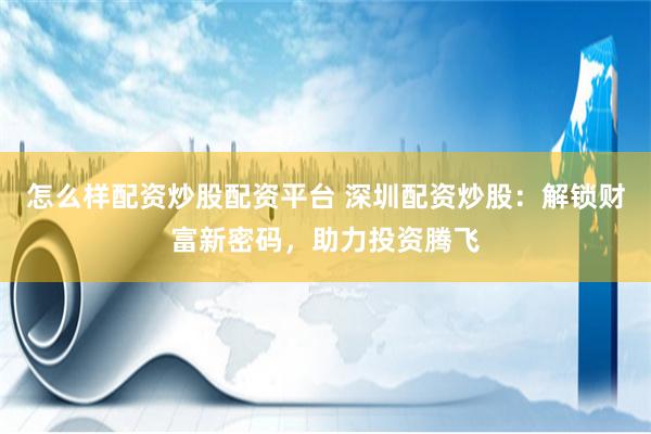 怎么样配资炒股配资平台 深圳配资炒股：解锁财富新密码，助力投资腾飞