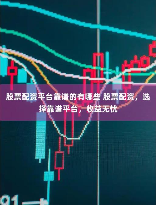 股票配资平台靠谱的有哪些 股票配资，选择靠谱平台，收益无忧