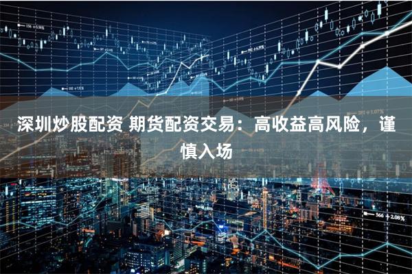 深圳炒股配资 期货配资交易：高收益高风险，谨慎入场