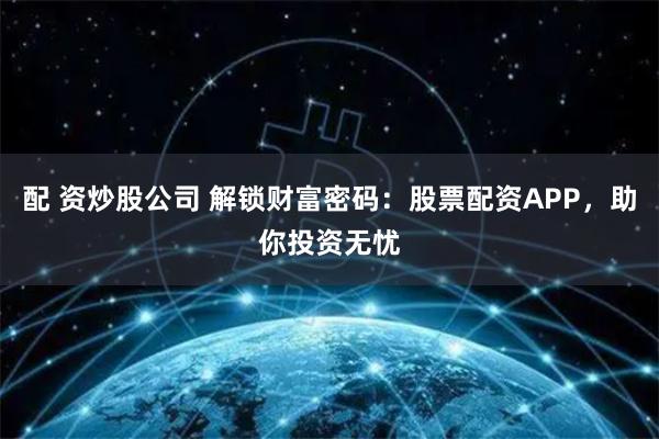 配 资炒股公司 解锁财富密码：股票配资APP，助你投资无忧