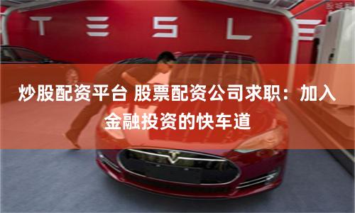 炒股配资平台 股票配资公司求职：加入金融投资的快车道