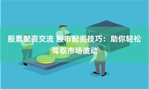 股票配资交流 股市配资技巧：助你轻松驾驭市场波动