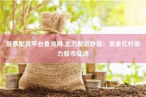 股票配资平台查询网 主力配资炒股：资金杠杆助力股市征途