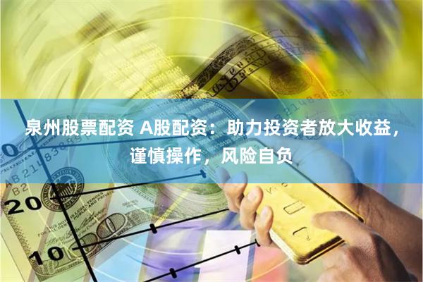 泉州股票配资 A股配资：助力投资者放大收益，谨慎操作，风险自负