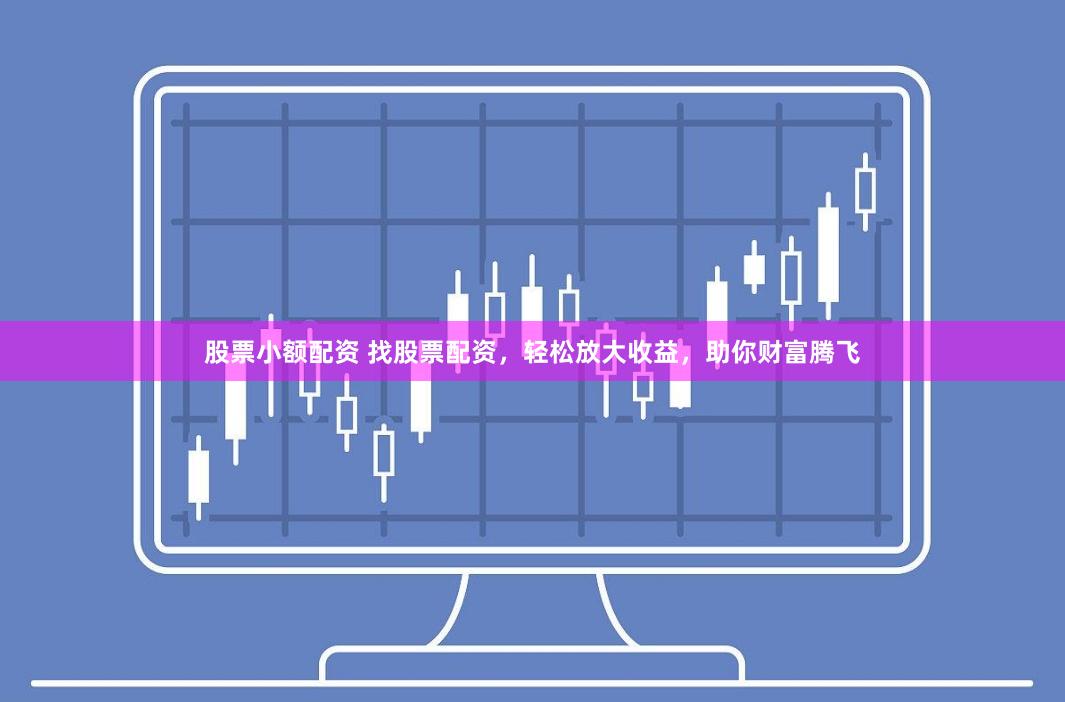 股票小额配资 找股票配资，轻松放大收益，助你财富腾飞