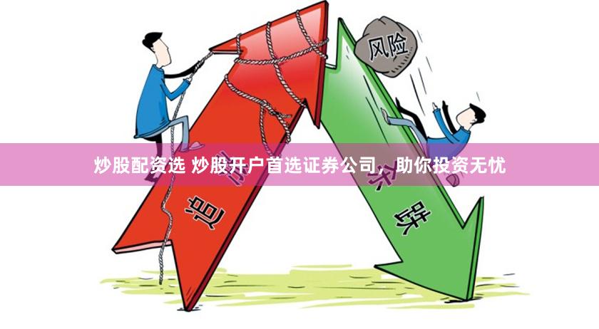 炒股配资选 炒股开户首选证券公司，助你投资无忧
