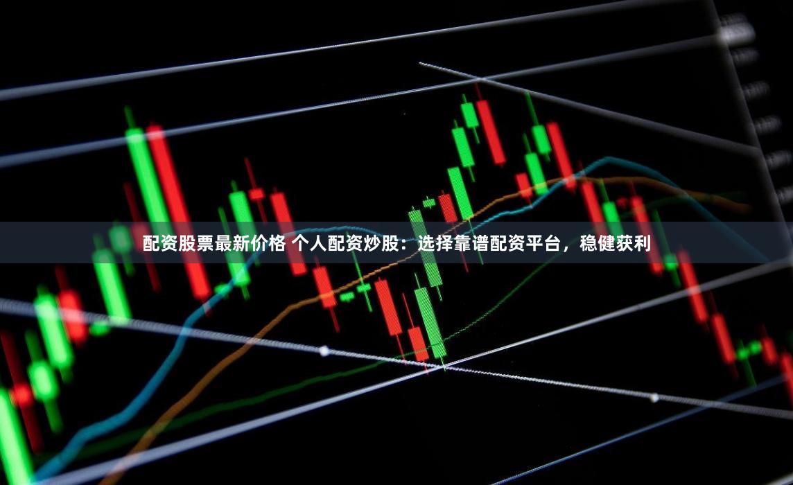 配资股票最新价格 个人配资炒股：选择靠谱配资平台，稳健获利
