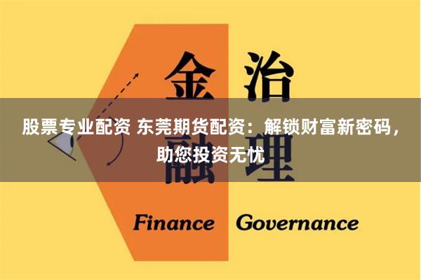 股票专业配资 东莞期货配资：解锁财富新密码，助您投资无忧