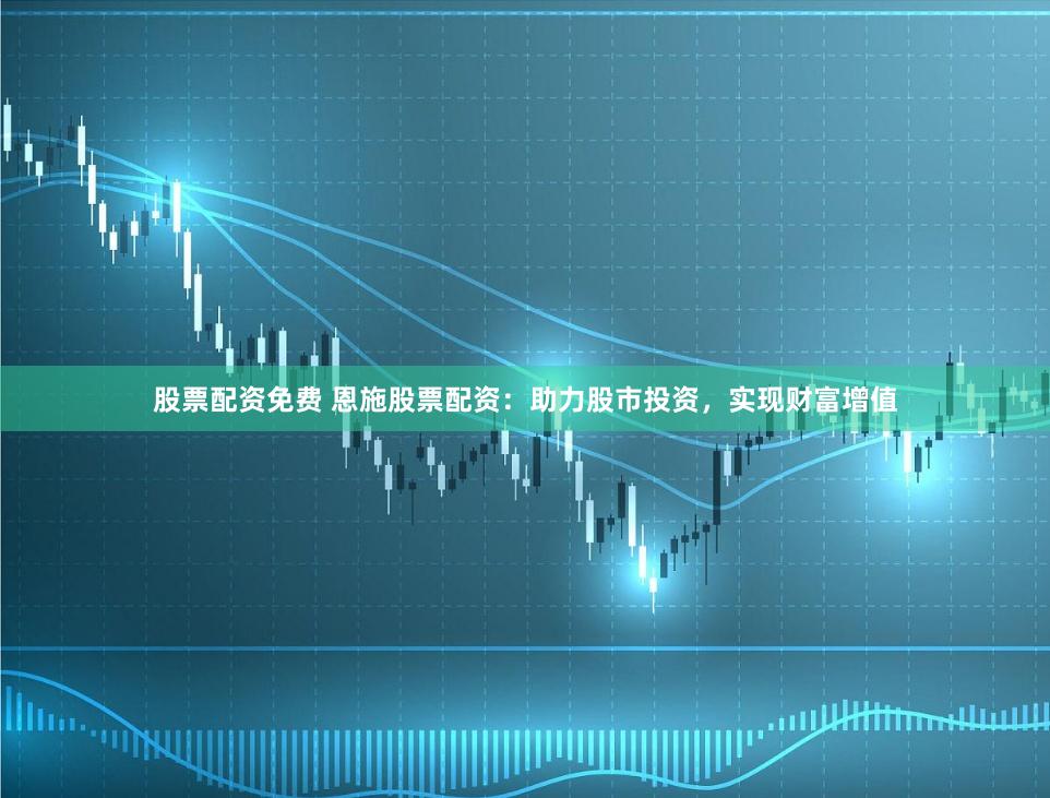 股票配资免费 恩施股票配资：助力股市投资，实现财富增值