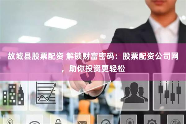 故城县股票配资 解锁财富密码：股票配资公司网，助你投资更轻松