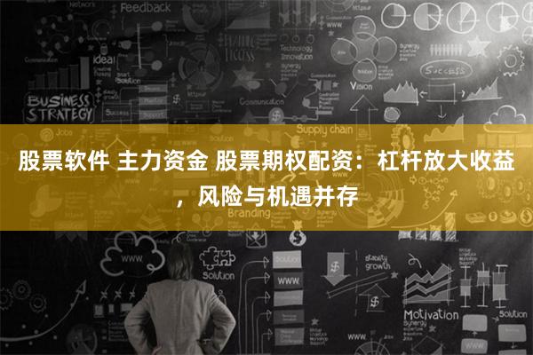 股票软件 主力资金 股票期权配资：杠杆放大收益，风险与机遇并存