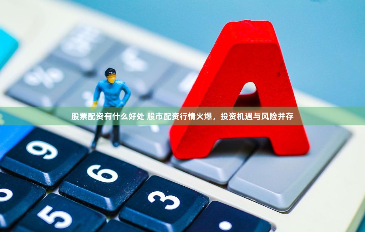股票配资有什么好处 股市配资行情火爆，投资机遇与风险并存