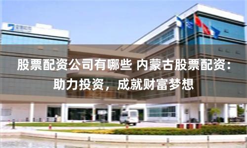 股票配资公司有哪些 内蒙古股票配资：助力投资，成就财富梦想