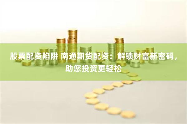 股票配资陷阱 南通期货配资：解锁财富新密码，助您投资更轻松