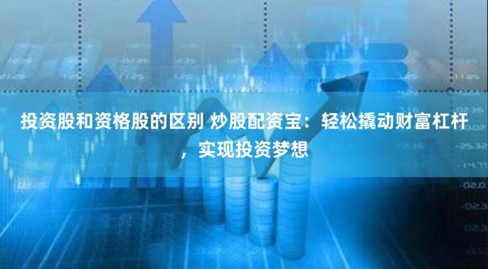 投资股和资格股的区别 炒股配资宝：轻松撬动财富杠杆，实现投资梦想