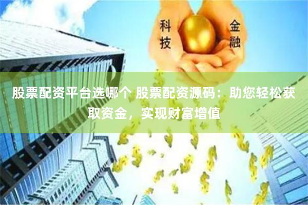 股票配资平台选哪个 股票配资源码：助您轻松获取资金，实现财富增值
