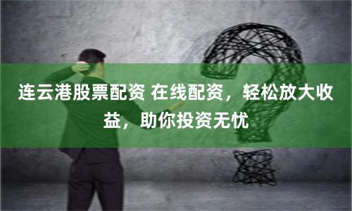 连云港股票配资 在线配资，轻松放大收益，助你投资无忧