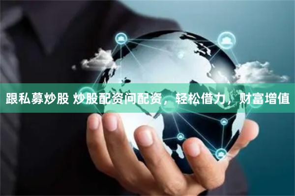 跟私募炒股 炒股配资问配资，轻松借力，财富增值