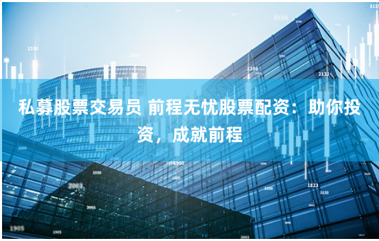 私募股票交易员 前程无忧股票配资：助你投资，成就前程