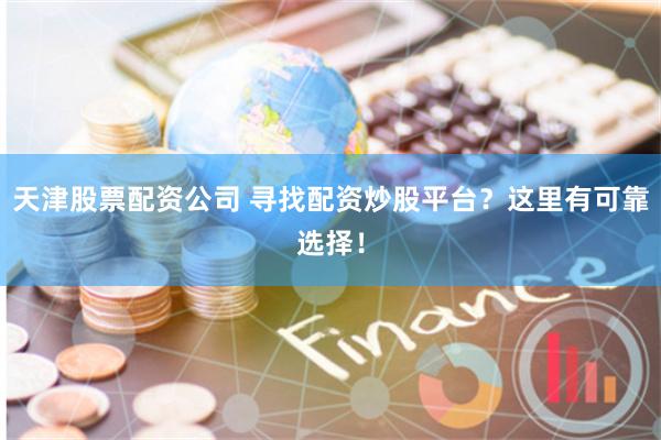 天津股票配资公司 寻找配资炒股平台？这里有可靠选择！