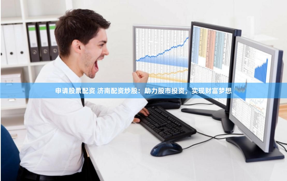 申请股票配资 济南配资炒股：助力股市投资，实现财富梦想