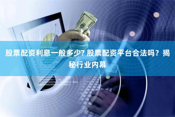 股票配资利息一般多少? 股票配资平台合法吗？揭秘行业内幕