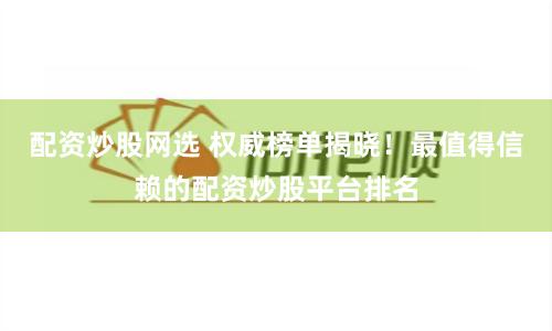 配资炒股网选 权威榜单揭晓！最值得信赖的配资炒股平台排名