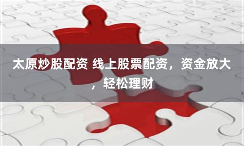 太原炒股配资 线上股票配资，资金放大，轻松理财
