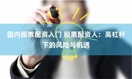 国内股票配资入门 股票配资人：高杠杆下的风险与机遇