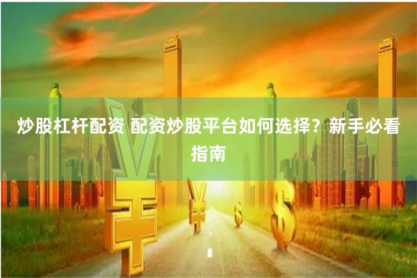 炒股杠杆配资 配资炒股平台如何选择？新手必看指南