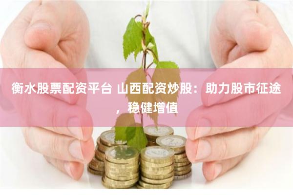 衡水股票配资平台 山西配资炒股：助力股市征途，稳健增值