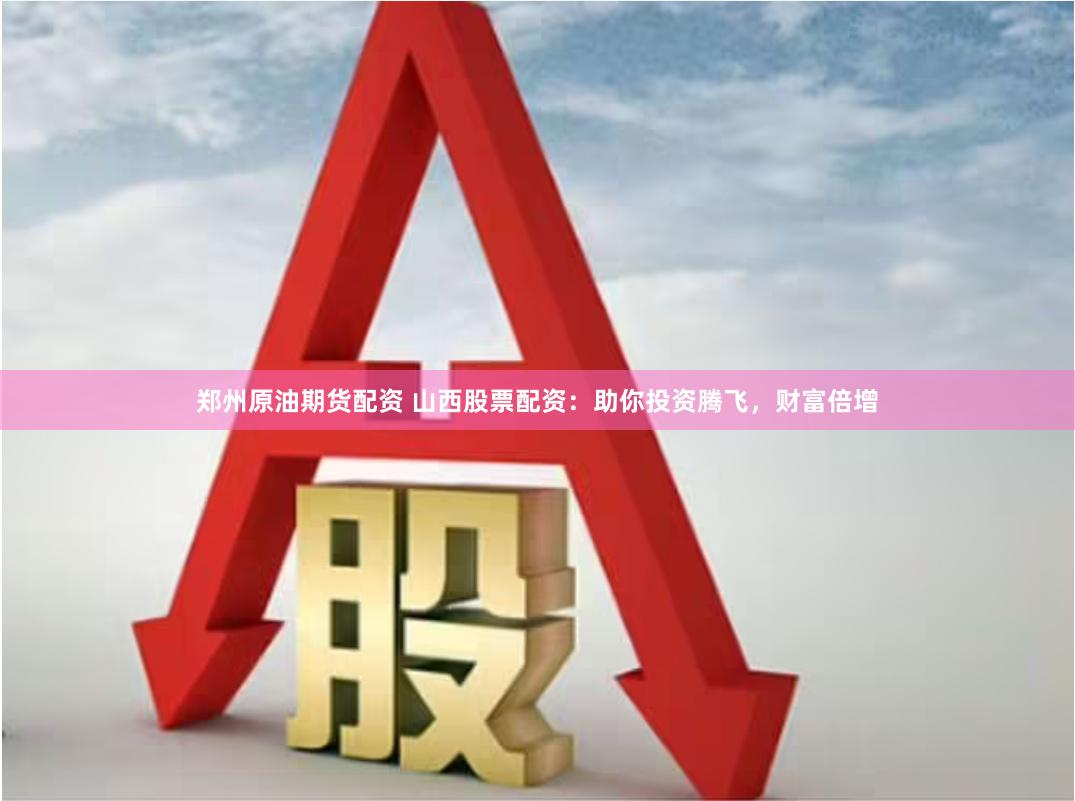 郑州原油期货配资 山西股票配资：助你投资腾飞，财富倍增