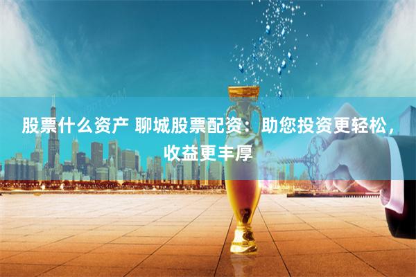 股票什么资产 聊城股票配资：助您投资更轻松，收益更丰厚