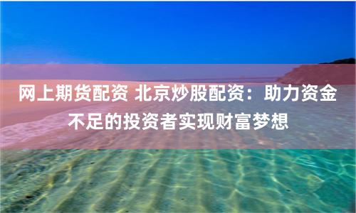 网上期货配资 北京炒股配资：助力资金不足的投资者实现财富梦想