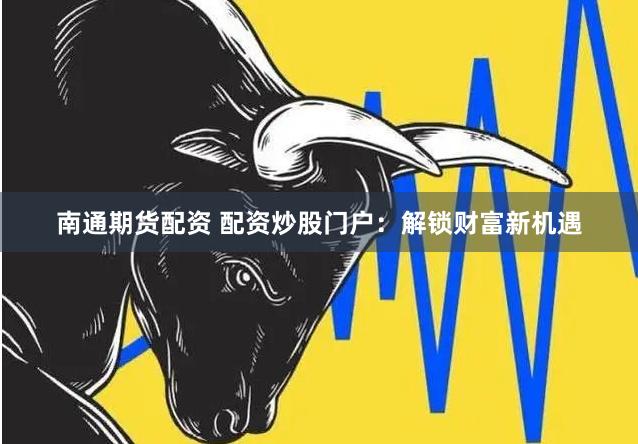 南通期货配资 配资炒股门户：解锁财富新机遇