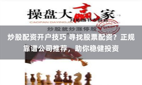 炒股配资开户技巧 寻找股票配资？正规靠谱公司推荐，助你稳健投资