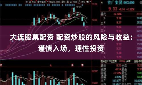 大连股票配资 配资炒股的风险与收益：谨慎入场，理性投资
