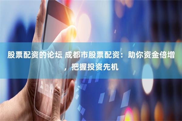 股票配资的论坛 成都市股票配资：助你资金倍增，把握投资先机